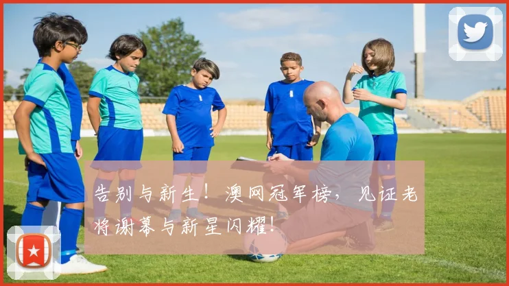 告别与新生！澳网冠军榜，见证老将谢幕与新星闪耀！