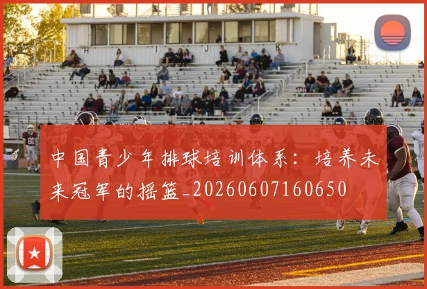 中国青少年排球培训体系:培养未来冠军的摇篮_20260607160650