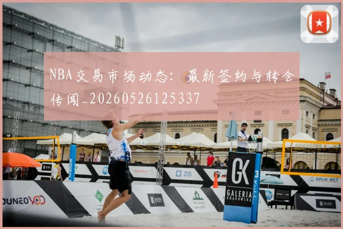 NBA交易市场动态:最新签约与转会传闻_20260526125337