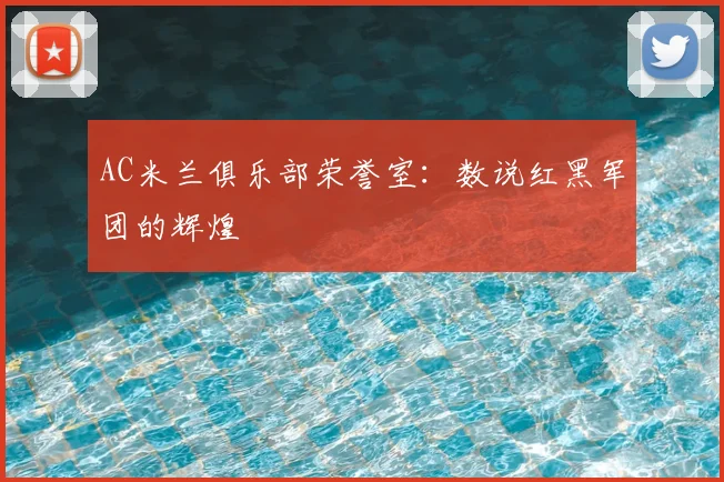 AC米兰俱乐部荣誉室：数说红黑军团的辉煌