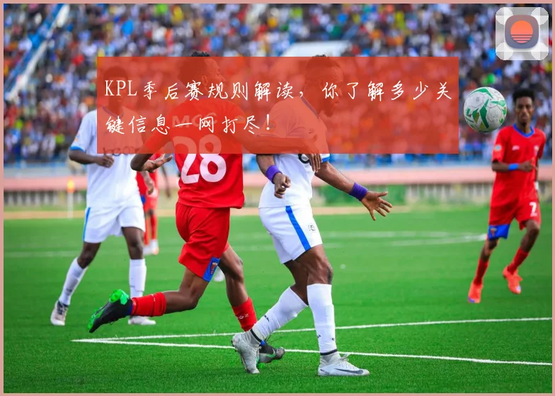 KPL季后赛规则解读,你了解多少关键信息一网打尽!