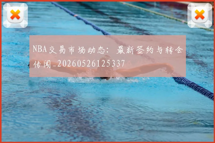 NBA交易市场动态：最新签约与转会传闻_20260526125337