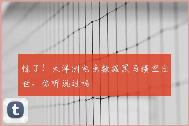 惊了！大洋洲电竞数据黑马横空出世，你听说过吗