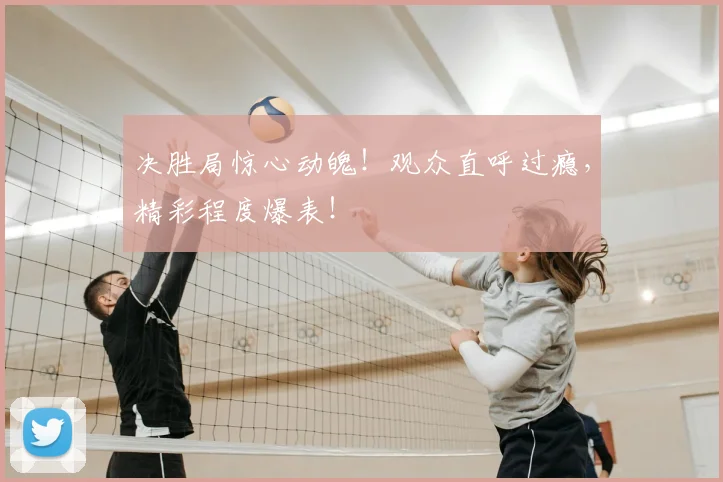 决胜局惊心动魄！观众直呼过瘾，精彩程度爆表！
