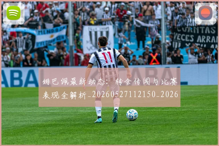 姆巴佩最新动态:转会传闻与比赛表现全解析_20260527112150_20260609132808