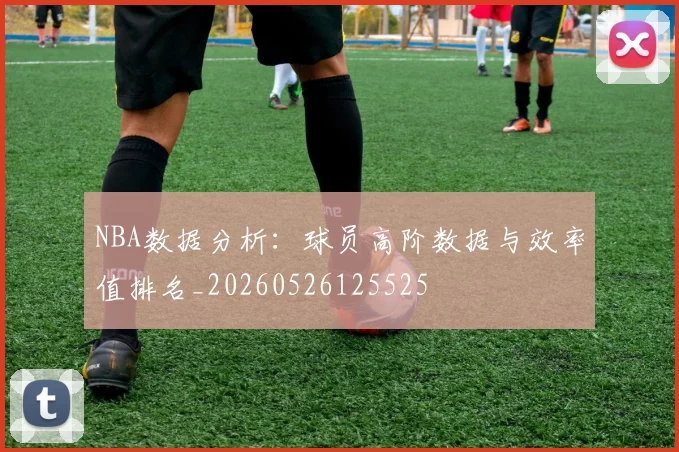 NBA数据分析：球员高阶数据与效率值排名_20260526125525