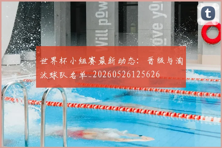 世界杯小组赛最新动态:晋级与淘汰球队名单_20260526125626