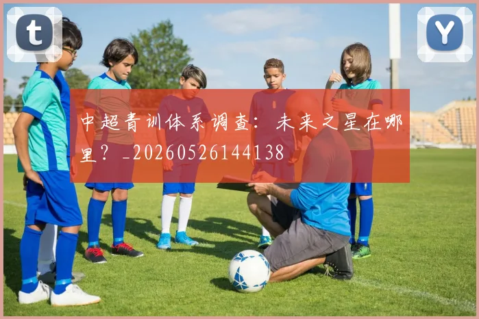中超青训体系调查:未来之星在哪里?_20260526144138