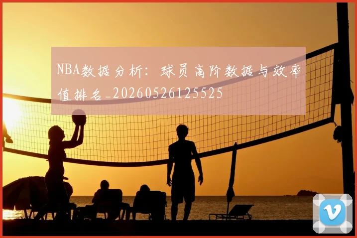 NBA数据分析：球员高阶数据与效率值排名_20260526125525