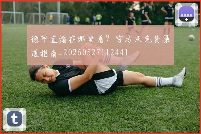 德甲直播在哪里看?官方及免费渠道指南_20260527112441