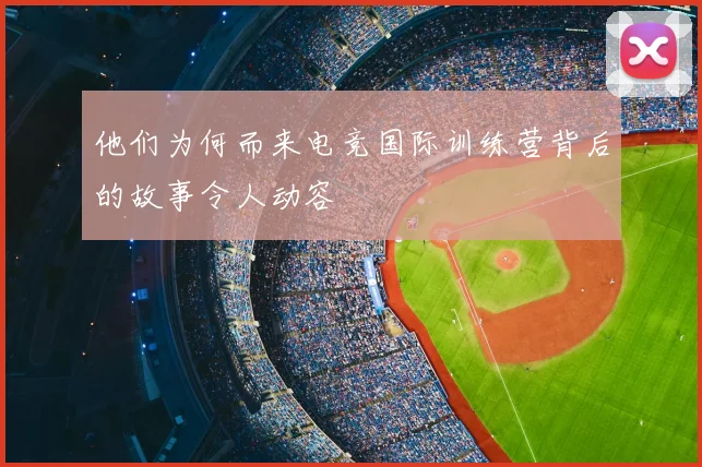 他们为何而来电竞国际训练营背后的故事令人动容
