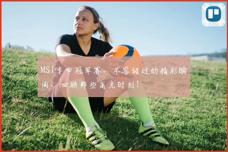 MSI季中冠军赛,不容错过的精彩瞬间,回顾那些高光时刻!