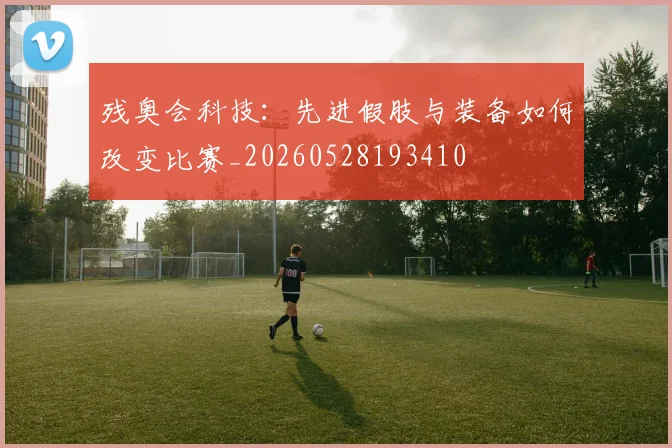 残奥会科技:先进假肢与装备如何改变比赛_20260528193410