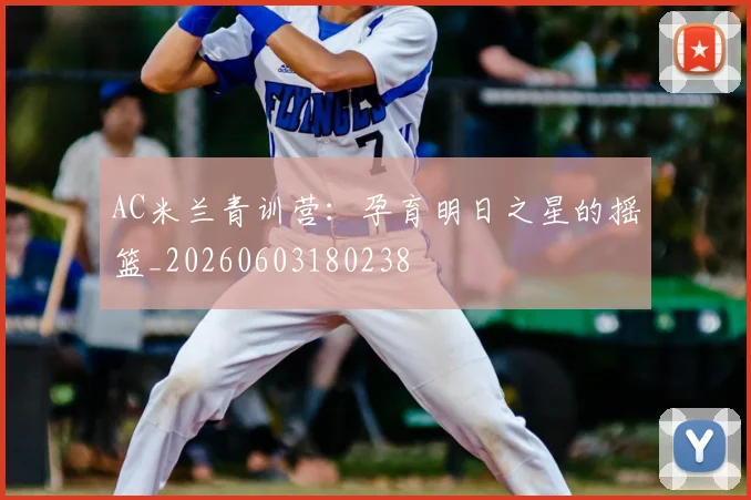 AC米兰青训营:孕育明日之星的摇篮_20260603180238