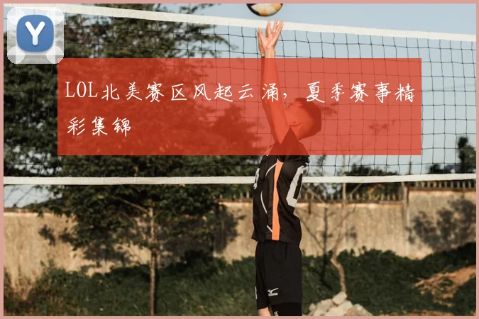 LOL北美赛区风起云涌，夏季赛事精彩集锦