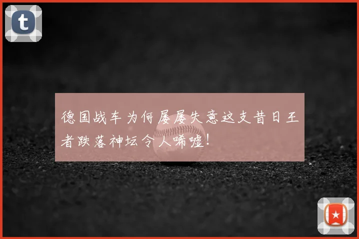 德国战车为何屡屡失意这支昔日王者跌落神坛令人唏嘘！