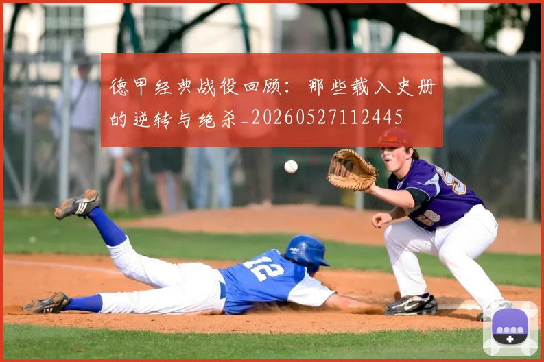 德甲经典战役回顾:那些载入史册的逆转与绝杀_20260527112445