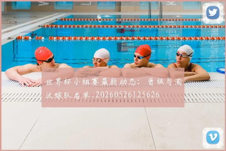 世界杯小组赛最新动态:晋级与淘汰球队名单_20260526125626
