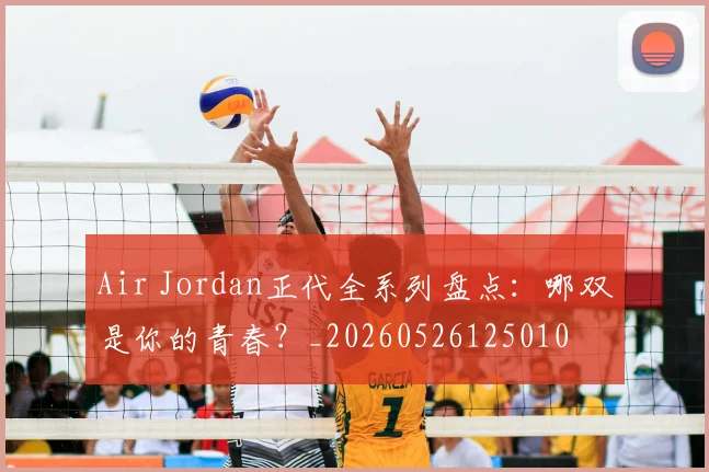 Air Jordan正代全系列盘点：哪双是你的青春？_20260526125010