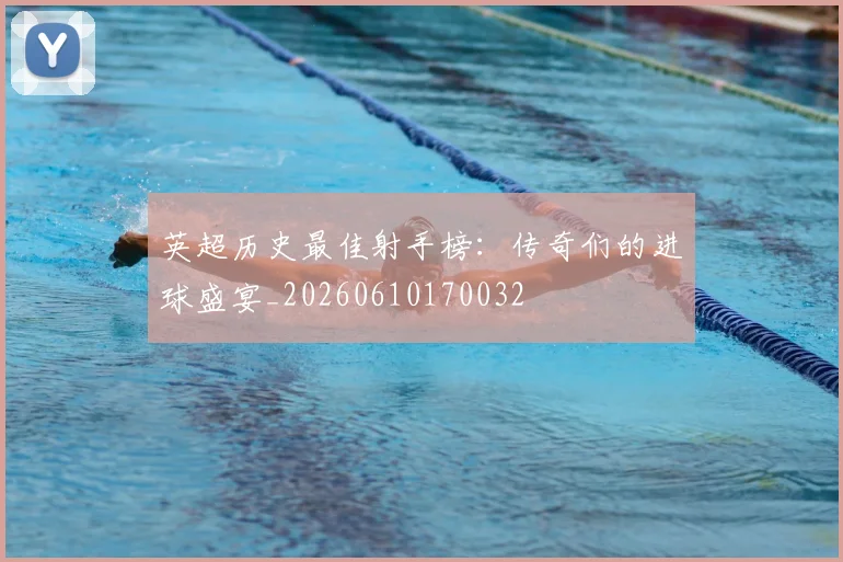 英超历史最佳射手榜：传奇们的进球盛宴_20260610170032