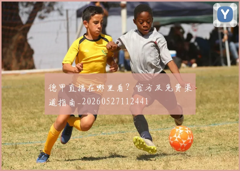 德甲直播在哪里看？官方及免费渠道指南_20260527112441