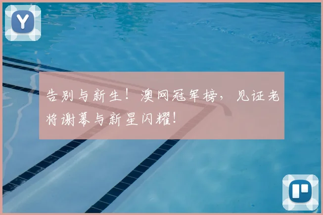 告别与新生！澳网冠军榜，见证老将谢幕与新星闪耀！