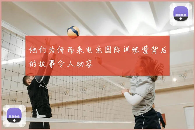 他们为何而来电竞国际训练营背后的故事令人动容