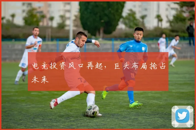 电竞投资风口再起,巨头布局抢占未来
