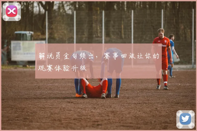 解说员金句频出,赛事回放让你的观赛体验升级