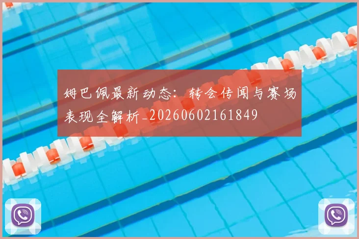 姆巴佩最新动态：转会传闻与赛场表现全解析_20260602161849