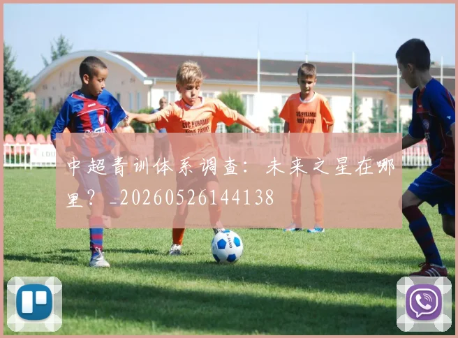 中超青训体系调查：未来之星在哪里？_20260526144138