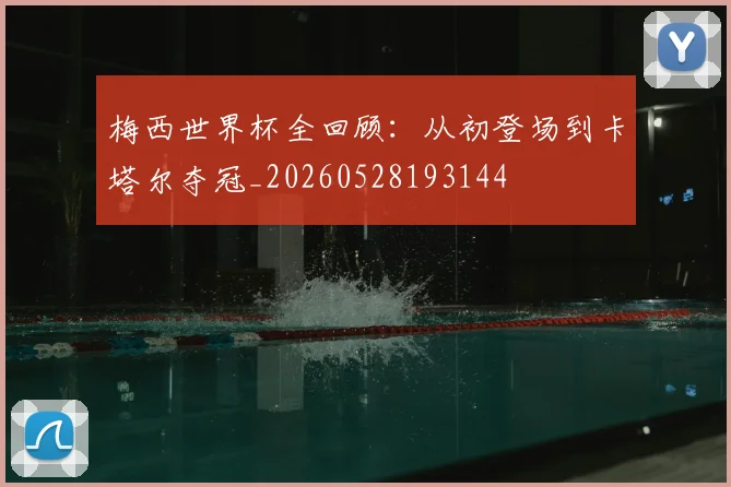 梅西世界杯全回顾:从初登场到卡塔尔夺冠_20260528193144