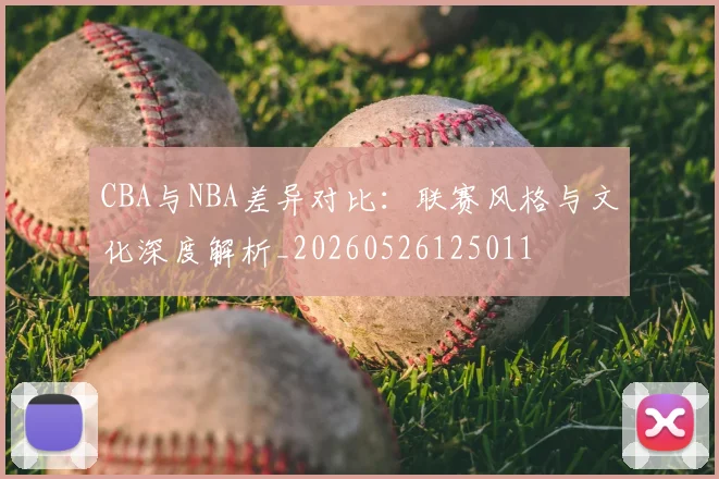 CBA与NBA差异对比:联赛风格与文化深度解析_20260526125011