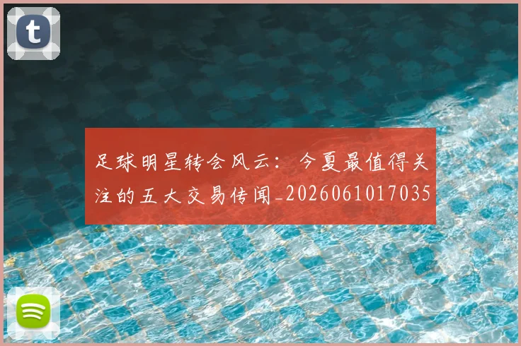 足球明星转会风云：今夏最值得关注的五大交易传闻_20260610170350
