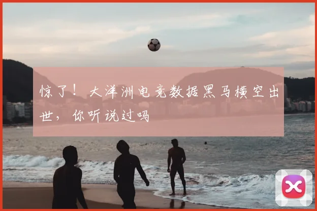 惊了!大洋洲电竞数据黑马横空出世,你听说过吗