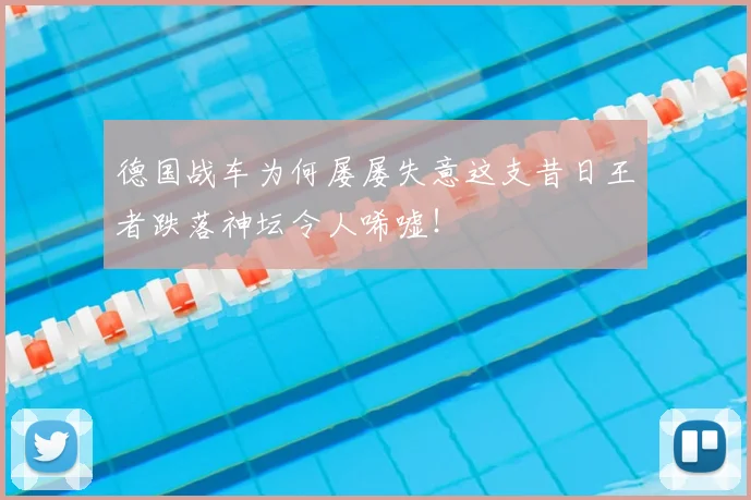 德国战车为何屡屡失意这支昔日王者跌落神坛令人唏嘘!